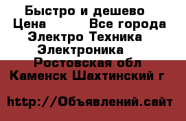 Быстро и дешево › Цена ­ 500 - Все города Электро-Техника » Электроника   . Ростовская обл.,Каменск-Шахтинский г.